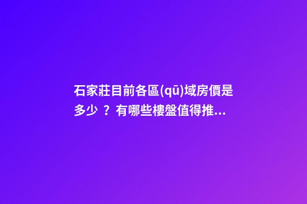 石家莊目前各區(qū)域房價是多少？有哪些樓盤值得推薦？